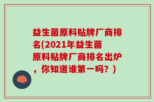 益生菌原料贴牌厂商排名(2021年益生菌原料贴牌厂商排名出炉，你知道谁第一吗？)
