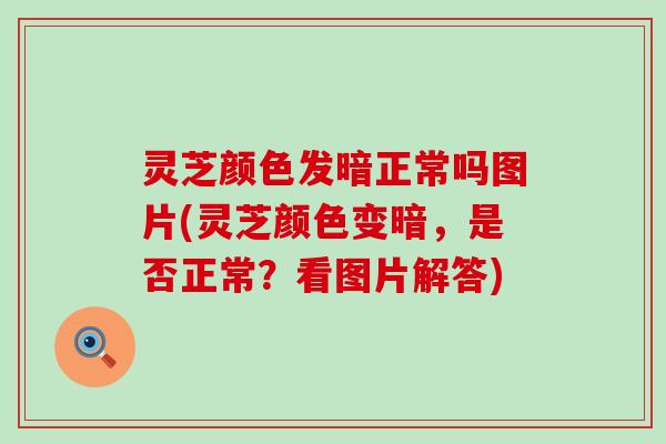 灵芝颜色发暗正常吗图片(灵芝颜色变暗，是否正常？看图片解答)