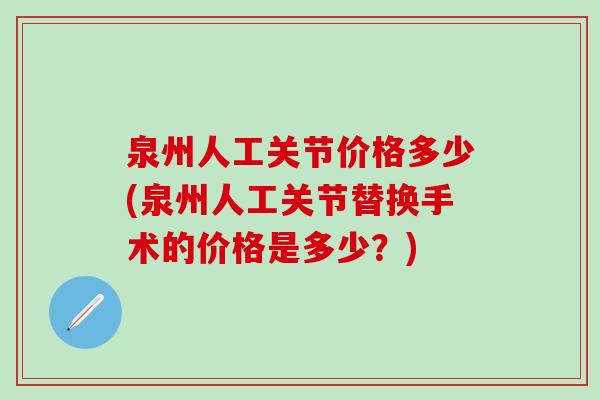 泉州人工关节价格多少(泉州人工关节替换手术的价格是多少？)