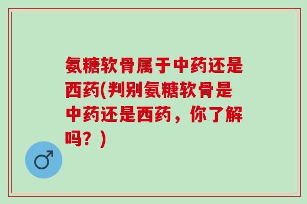 氨糖软骨属于中药还是西药(判别氨糖软骨是中药还是西药，你了解吗？)