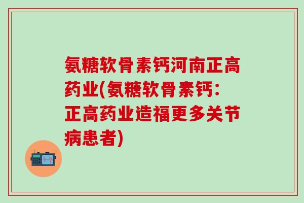 氨糖软骨素钙河南正高药业(氨糖软骨素钙：正高药业造福更多关节病患者)