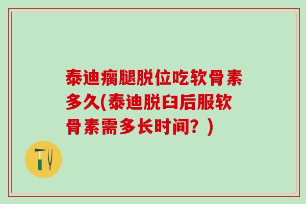泰迪瘸腿脱位吃软骨素多久(泰迪脱臼后服软骨素需多长时间？)