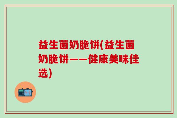 益生菌奶脆饼(益生菌奶脆饼——健康美味佳选)
