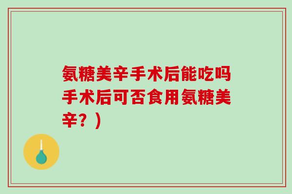 氨糖美辛手术后能吃吗手术后可否食用氨糖美辛？)