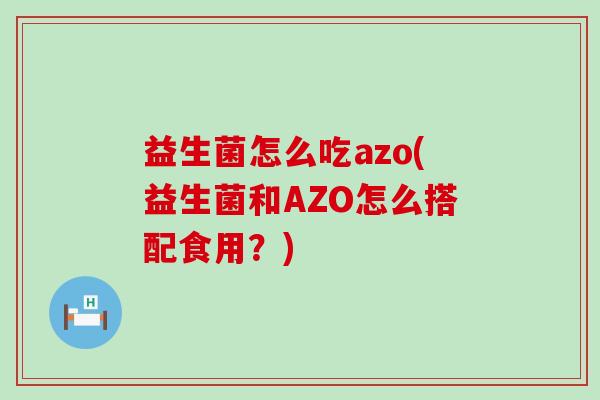 益生菌怎么吃azo(益生菌和AZO怎么搭配食用？)