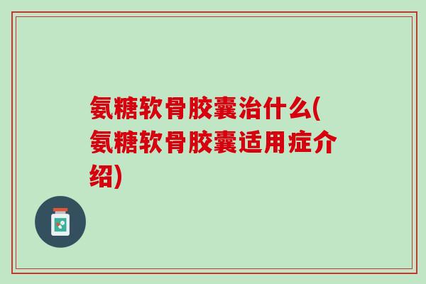 氨糖软骨胶囊治什么(氨糖软骨胶囊适用症介绍)