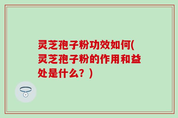 灵芝孢子粉功效如何(灵芝孢子粉的作用和益处是什么？)