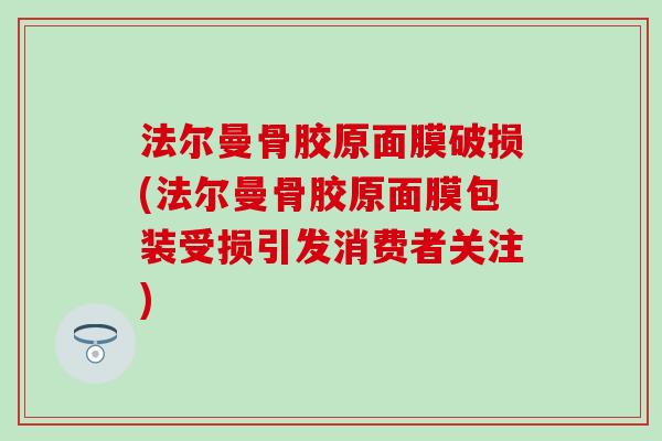 法尔曼骨胶原面膜破损(法尔曼骨胶原面膜包装受损引发消费者关注)