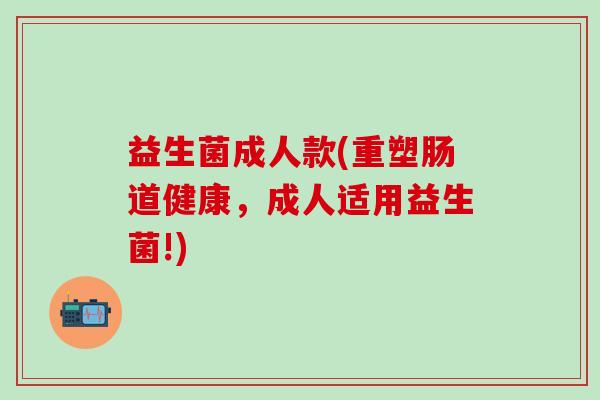 益生菌成人款(重塑肠道健康,成人适用益生菌!) 益生菌成人款(重塑肠道健康,成人适用益生菌!)
