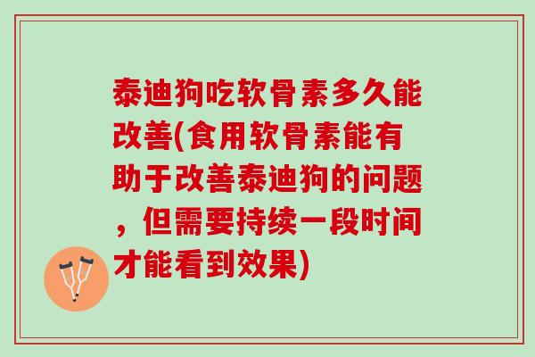 泰迪狗吃软骨素多久能改善(食用软骨素能有助于改善泰迪狗的问题，但需要持续一段时间才能看到效果)