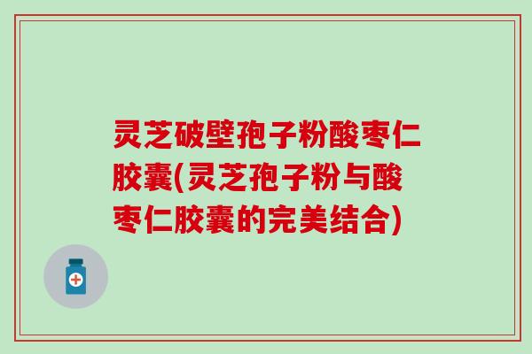 灵芝破壁孢子粉酸枣仁胶囊(灵芝孢子粉与酸枣仁胶囊的完美结合)