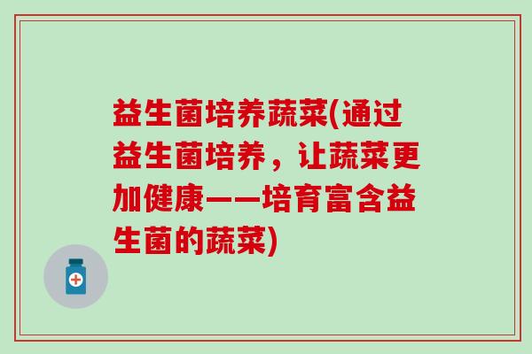 益生菌培养蔬菜(通过益生菌培养，让蔬菜更加健康——培育富含益生菌的蔬菜)