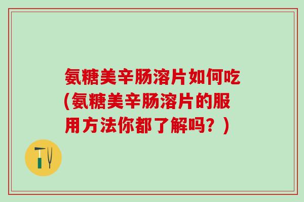 氨糖美辛肠溶片如何吃(氨糖美辛肠溶片的服用方法你都了解吗？)