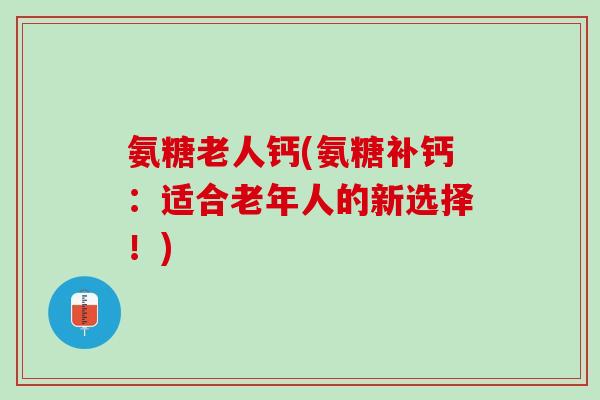 氨糖老人钙(氨糖补钙：适合老年人的新选择！)