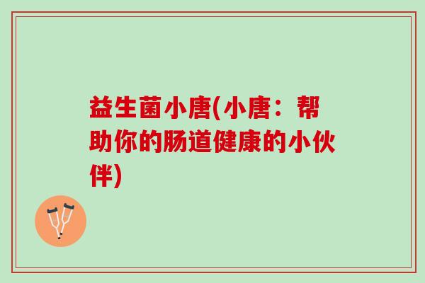 益生菌小唐(小唐:帮助你的肠道健康的小伙伴) 益生菌小唐(小唐:帮助你的肠道健康的小伙伴)
