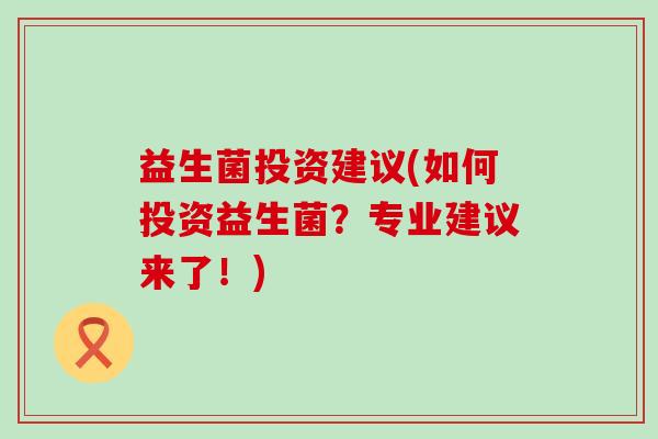 益生菌投资建议(如何投资益生菌?专业建议来了!) 益生菌投资建议(如何投资益生菌?专业建议来了!)