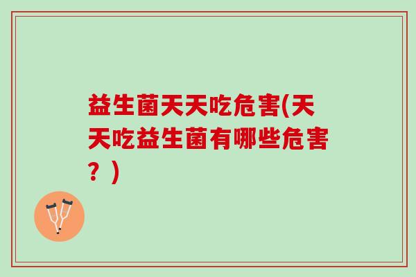 益生菌天天吃危害(天天吃益生菌有哪些危害?) 益生菌天天吃危害(天天吃益生菌有哪些危害?)