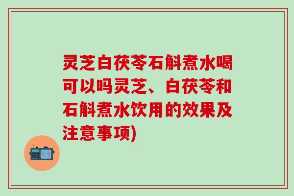 灵芝白茯苓石斛煮水喝可以吗灵芝、白茯苓和石斛煮水饮用的效果及注意事项)