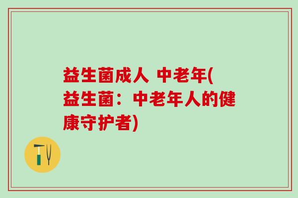 益生菌成人 中老年(益生菌：中老年人的健康守护者)