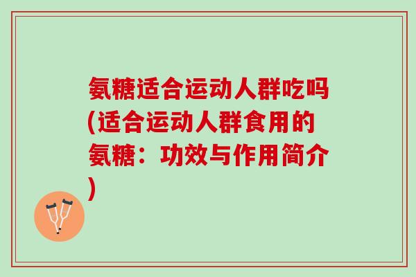 氨糖适合运动人群吃吗(适合运动人群食用的氨糖：功效与作用简介)