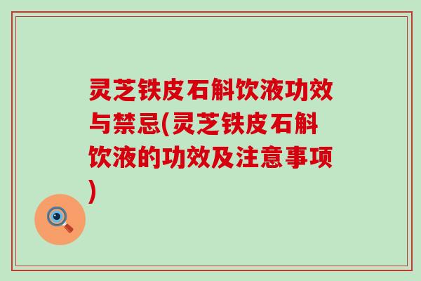 灵芝铁皮石斛饮液功效与禁忌(灵芝铁皮石斛饮液的功效及注意事项)