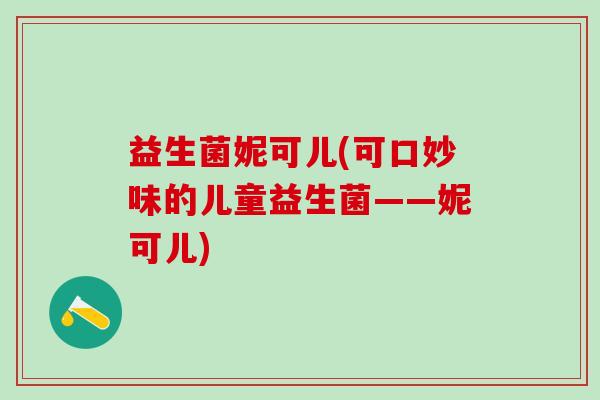 益生菌妮可儿(可口妙味的儿童益生菌——妮可儿)