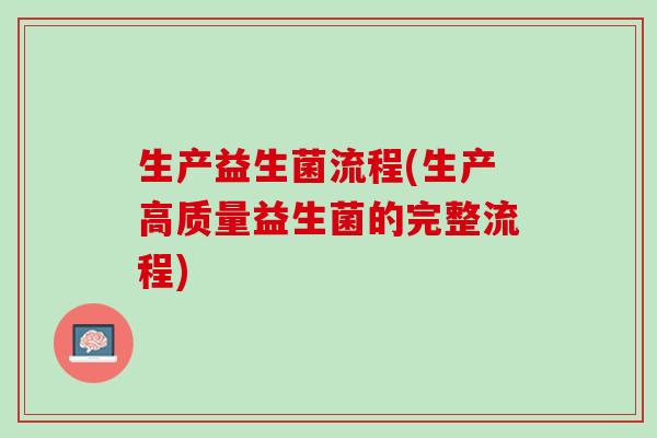 生产益生菌流程(生产高质量益生菌的完整流程)