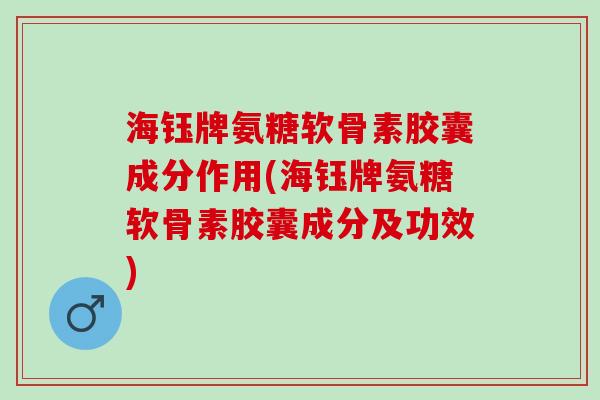 海钰牌氨糖软骨素胶囊成分作用(海钰牌氨糖软骨素胶囊成分及功效)