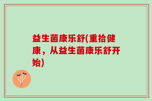 益生菌康乐舒(重拾健康,从益生菌康乐舒开始) 益生菌康乐舒(重拾健康,从益生菌康乐舒开始)