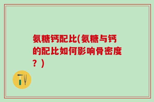 氨糖钙配比(氨糖与钙的配比如何影响骨密度？)