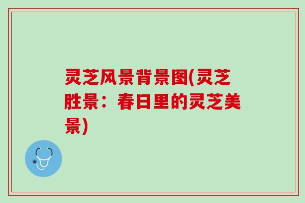 灵芝风景背景图(灵芝胜景：春日里的灵芝美景)