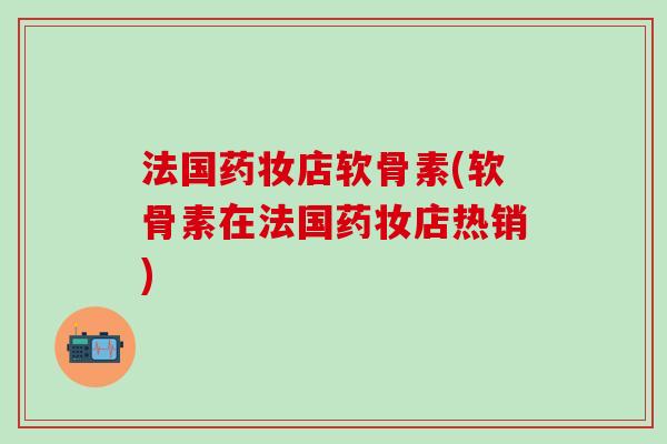 法国药妆店软骨素(软骨素在法国药妆店热销)