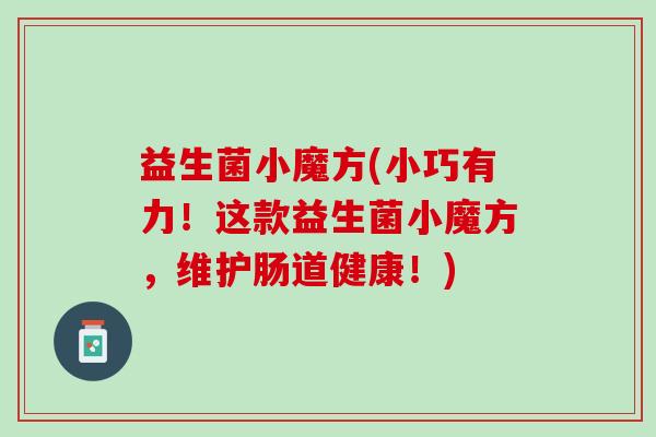益生菌小魔方(小巧有力！这款益生菌小魔方，维护肠道健康！)
