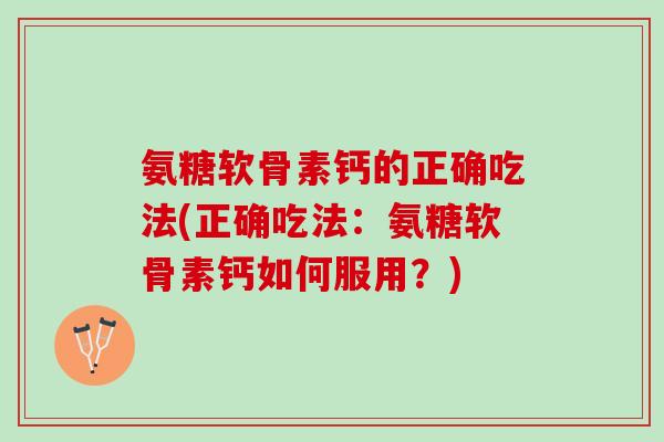 氨糖软骨素钙的正确吃法(正确吃法：氨糖软骨素钙如何服用？)
