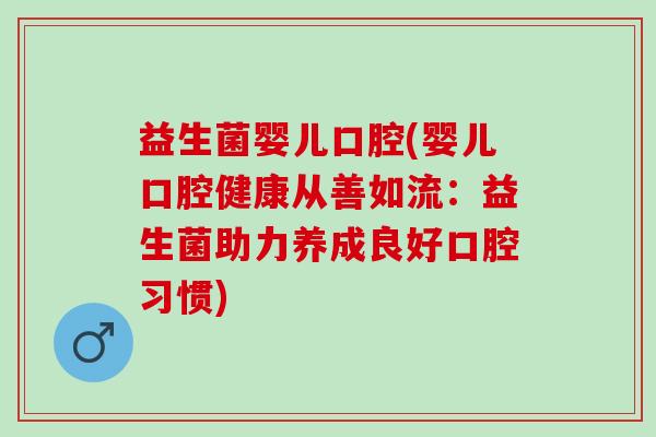 益生菌婴儿口腔(婴儿口腔健康从善如流：益生菌助力养成良好口腔习惯)