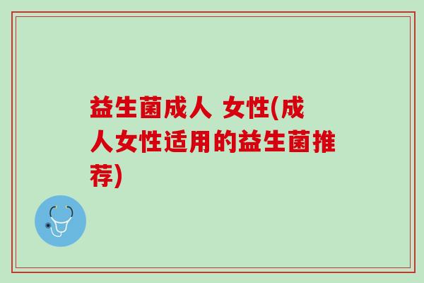 益生菌成人 女性(成人女性适用的益生菌推荐)
