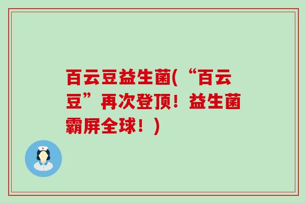 百云豆益生菌(“百云豆”再次登顶！益生菌霸屏全球！)
