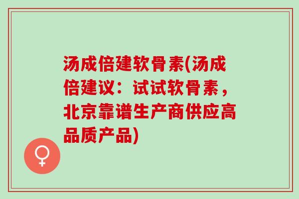 汤成倍建软骨素(汤成倍建议：试试软骨素，北京靠谱生产商供应高品质产品)