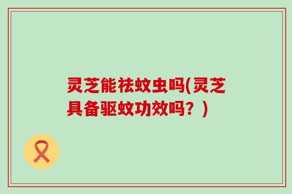 灵芝能祛蚊虫吗(灵芝具备驱蚊功效吗？)