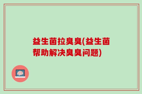 益生菌拉臭臭(益生菌帮助解决臭臭问题)