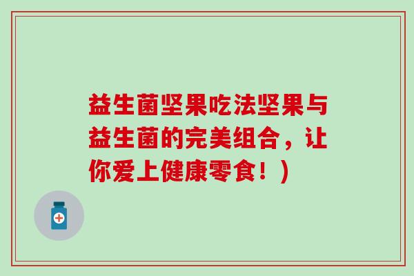 益生菌坚果吃法坚果与益生菌的完美组合,让你爱上健康零食!) 益生菌坚果吃法坚果与益生菌的完美组合,让你爱上健康零食!)