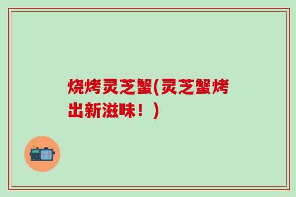 烧烤灵芝蟹(灵芝蟹烤出新滋味！)