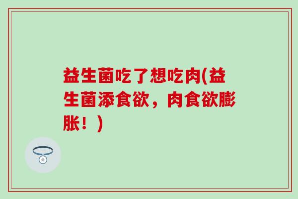 益生菌吃了想吃肉(益生菌添,肉膨胀!) 益生菌吃了想吃肉(益生菌添,肉膨胀!)