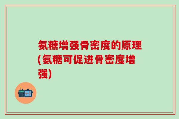 氨糖增强骨密度的原理(氨糖可促进骨密度增强)