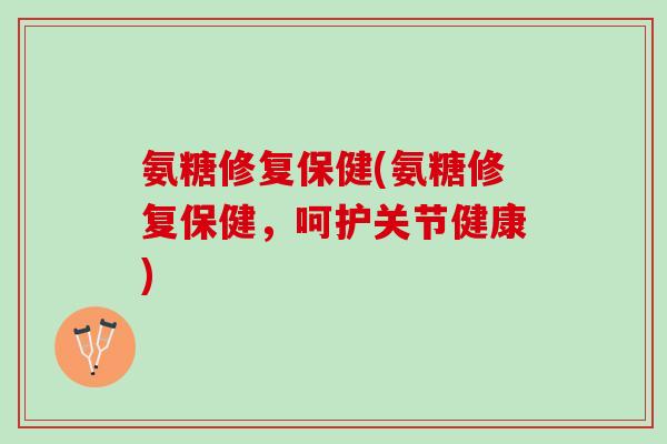 氨糖修复保健(氨糖修复保健，呵护关节健康)