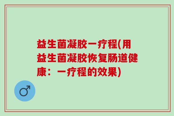 益生菌凝胶一疗程(用益生菌凝胶恢复肠道健康：一疗程的效果)
