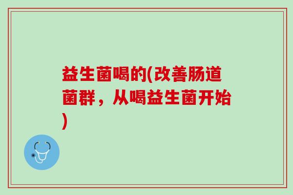 益生菌喝的(改善肠道菌群，从喝益生菌开始)