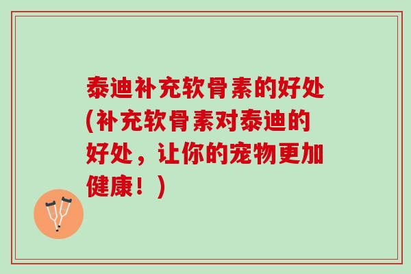 泰迪补充软骨素的好处(补充软骨素对泰迪的好处，让你的宠物更加健康！)