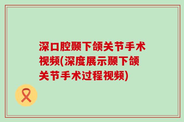 深口腔颞下颌关节手术视频(深度展示颞下颌关节手术过程视频)