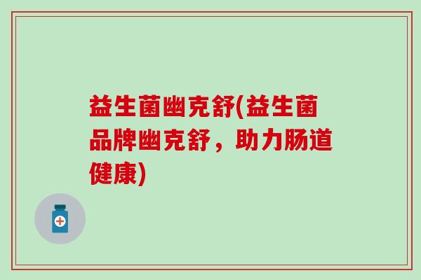 益生菌幽克舒(益生菌品牌幽克舒，助力肠道健康)